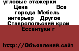 угловые этажерки700-1400 › Цена ­ 700-1400 - Все города Мебель, интерьер » Другое   . Ставропольский край,Ессентуки г.